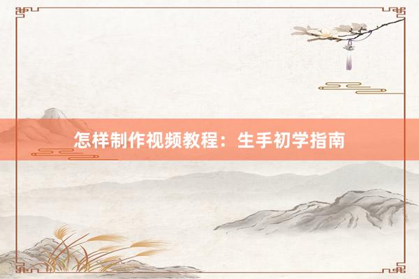 怎样制作视频教程：生手初学指南