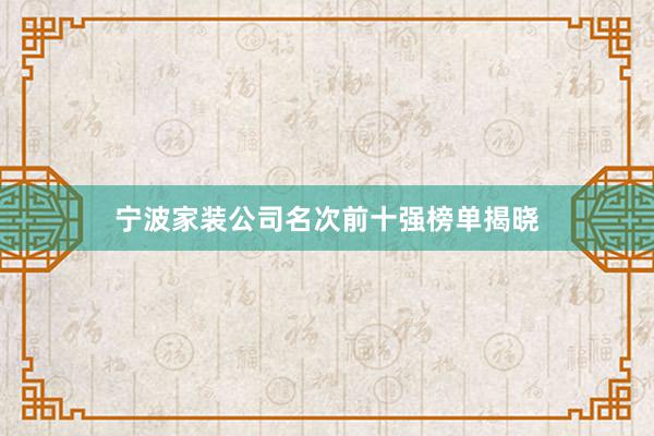 宁波家装公司名次前十强榜单揭晓