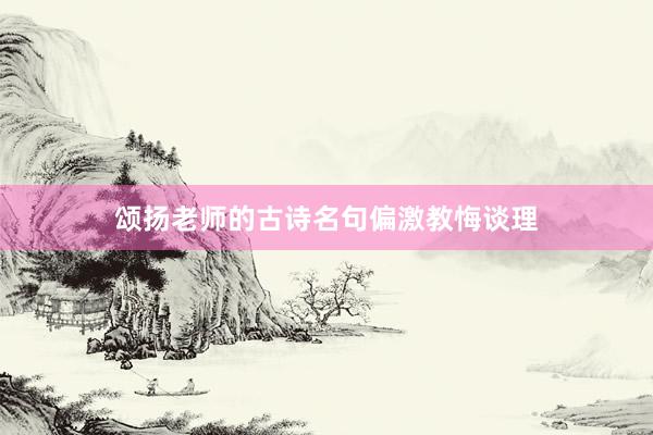 颂扬老师的古诗名句偏激教悔谈理
