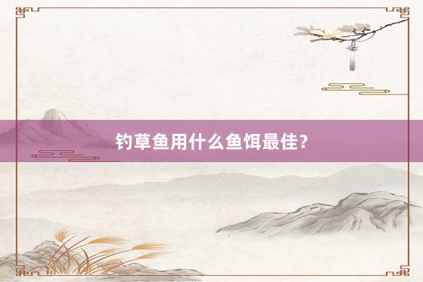 钓草鱼用什么鱼饵最佳？