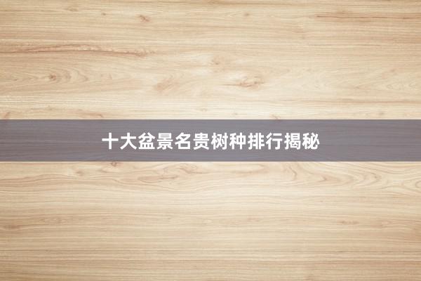 十大盆景名贵树种排行揭秘